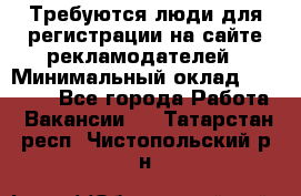 Требуются люди для регистрации на сайте рекламодателей › Минимальный оклад ­ 50 000 - Все города Работа » Вакансии   . Татарстан респ.,Чистопольский р-н